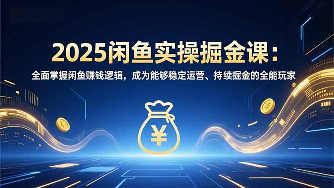 2025闲鱼实操掘金课：全面掌握闲鱼賺钱逻辑，成为能够稳定运营、持续掘金的全能玩家-搞钱日记