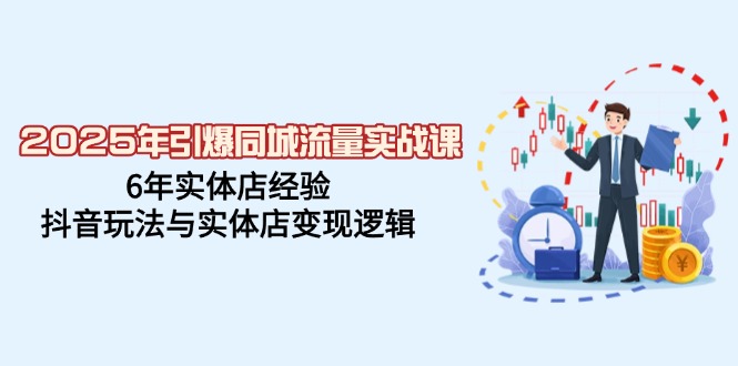 2025年引爆同城流量实战课，6年实体店经验，抖音玩法与实体店变现逻辑-搞钱日记