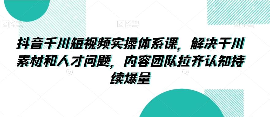 抖音千川短视频实操体系课，解决干川素材和人才问题，内容团队拉齐认知持续爆量-搞钱日记