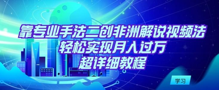 靠专业手法二创非洲解说视频玩法，轻松实现月入过万，超详细教程【揭秘】-搞钱日记