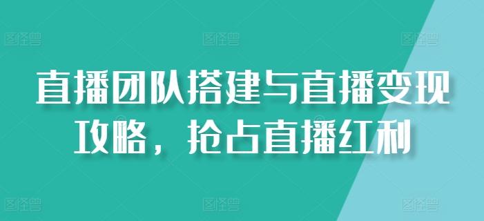 直播团队搭建与直播变现攻略，抢占直播红利-搞钱日记