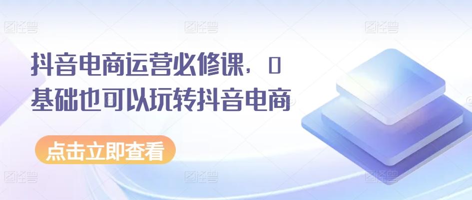 抖音电商运营必修课,0基础也可以玩转抖音电商
