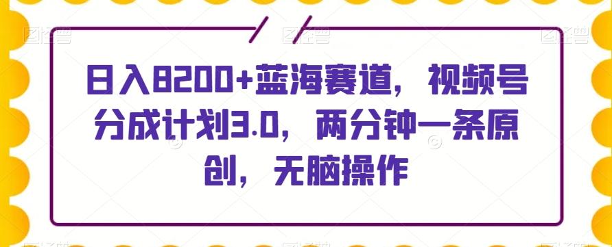 日入8200+蓝海赛道，视频号分成计划3.0，两分钟一条原创，无脑操作-搞钱日记