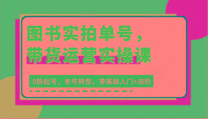 图书实拍单号，带货运营实操课：0粉起号，老号转型，零基础入门+进阶-搞钱日记