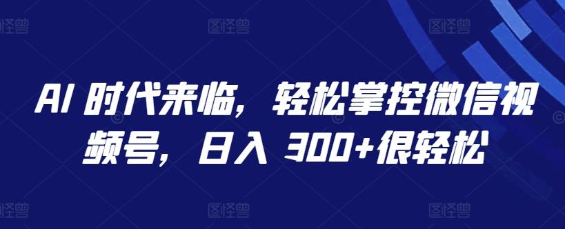 AI 时代来临，轻松掌控微信视频号，日入 300+很轻松【揭秘】-搞钱日记