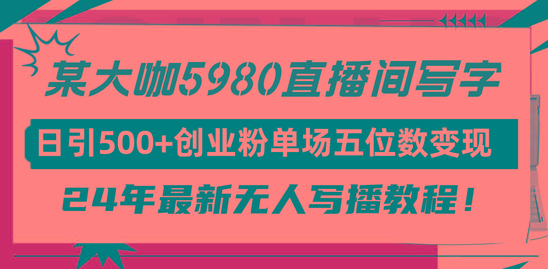 (9416期)直播间写写字日引500+创业粉，24年最新无人写播教程！单场五位数变现-搞钱日记