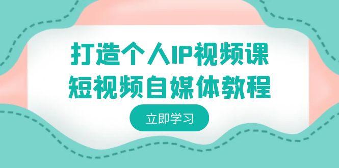 打造个人IP视频课-短视频自媒体教程，个人IP如何定位，如何变现-搞钱日记