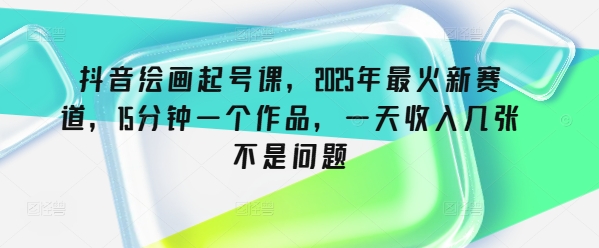 抖音绘画起号课，2025年最火新赛道，15分钟一个作品，一天收入几张不是问题-搞钱日记