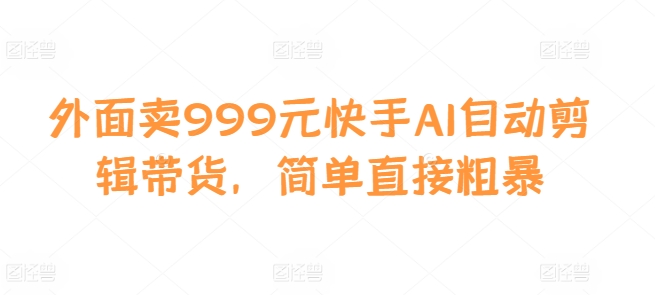外面卖999元快手AI自动剪辑带货，简单直接粗暴-搞钱日记