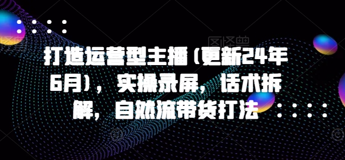 打造运营型主播(更新25年3月)，实操录屏，话术拆解，自然流带货打法-搞钱日记