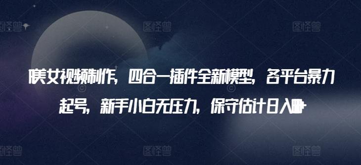 AI美女视频制作，四合一插件全新模型，各平台暴力起号，新手小白无压力，保守估计日入600+【揭秘】-搞钱日记