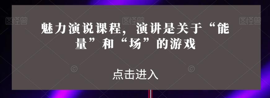 魅力演说课程，演讲是关于“能量”和“场”的游戏-搞钱日记