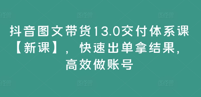 抖音图文带货13.0交付体系课【新课】，快速出单拿结果，高效做账号-搞钱日记