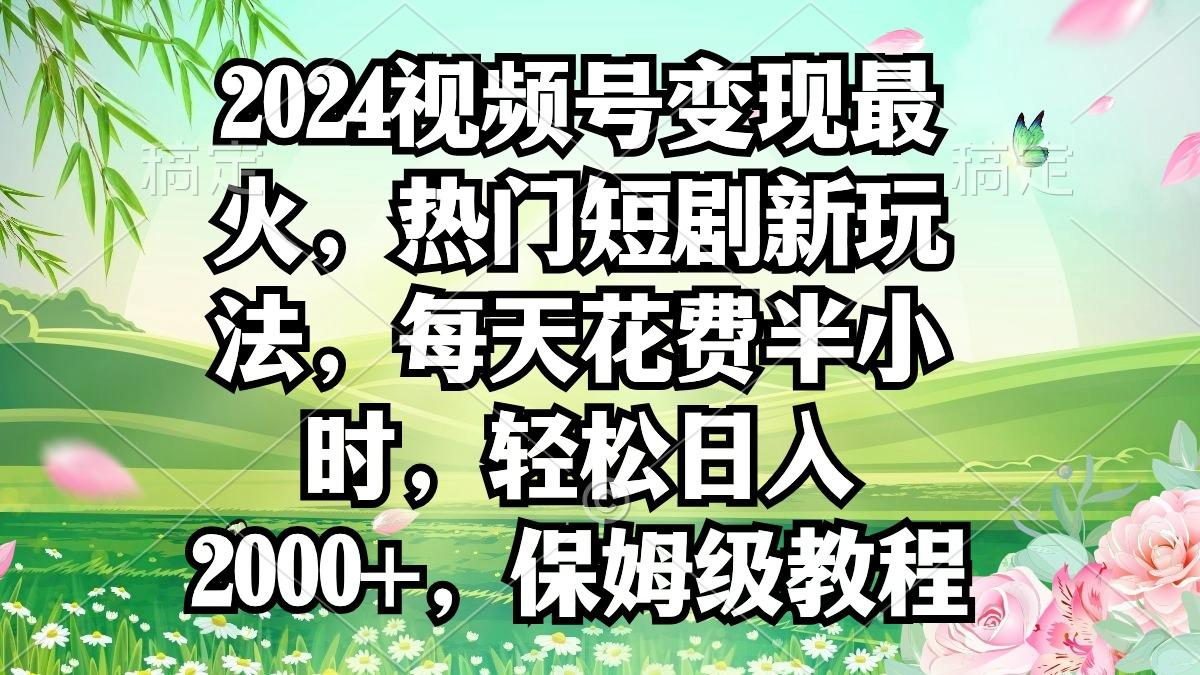 2024视频号变现最火，热门短剧新玩法，每天花费半小时，轻松日入2000+，...-搞钱日记