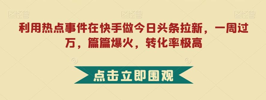 利用热点事件在快手做今日头条拉新，一周过万，篇篇爆火，转化率极高【揭秘】-搞钱日记