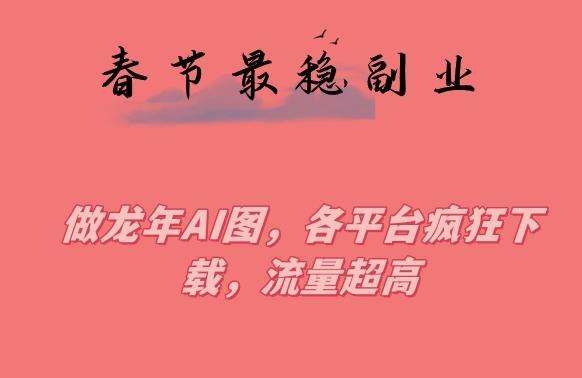 春节期间最稳副业，做龙年AI图，各平台疯狂下载，流量超高【揭秘】-搞钱日记