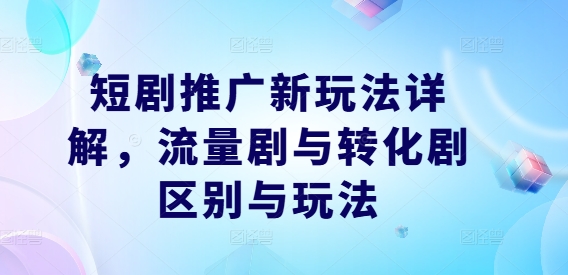 短剧推广新玩法详解，流量剧与转化剧区别与玩法-搞钱日记