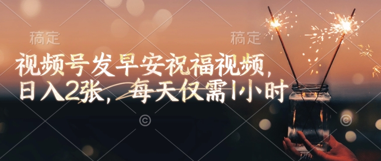 视频号发早安祝福视频，日入2张，每天仅需1小时-搞钱日记
