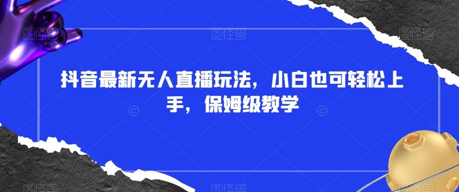抖音最新无人直播玩法，小白也可轻松上手，保姆级教学，附所有素材+插件【揭秘】-搞钱日记