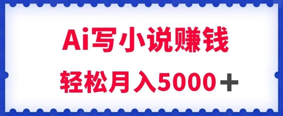 用Ai写原创小说赚钱，每天2-3小时，轻松月入5k＋【揭秘】-搞钱日记