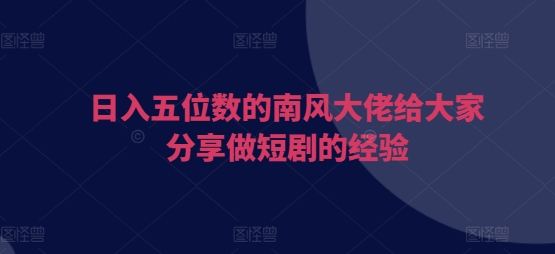 日入五位数的南风大佬给大家分享做短剧的经验-搞钱日记