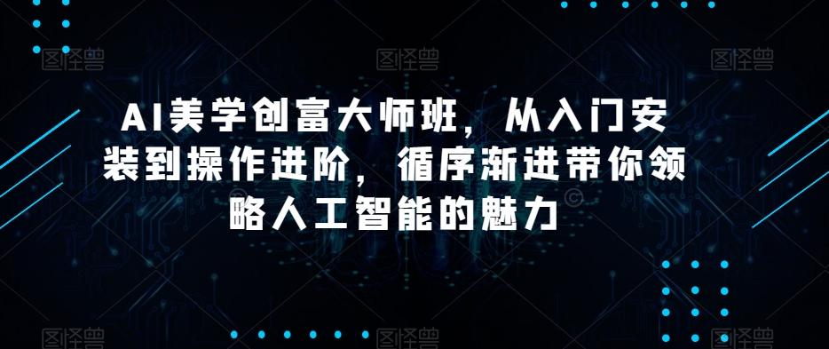 AI美学创富大师班，从入门安装到操作进阶，循序渐进带你领略人工智能的魅力-搞钱日记