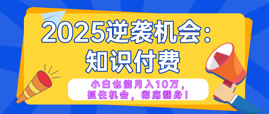 2025逆袭项目——知识付费，小白也能月入10万年入百万，抓住机会彻底翻...-搞钱日记