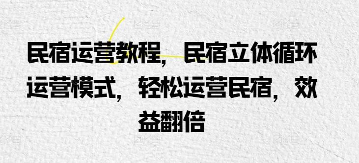 民宿运营教程，民宿立体循环运营模式，轻松运营民宿，效益翻倍-搞钱日记