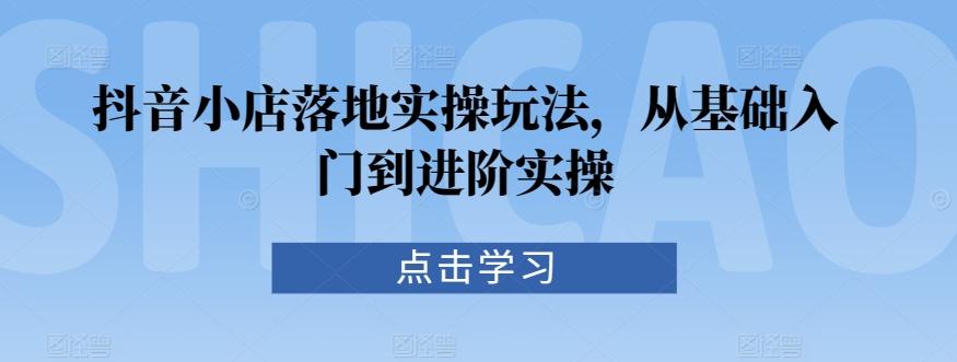 抖音小店落地实操玩法，从基础入门到进阶实操-搞钱日记
