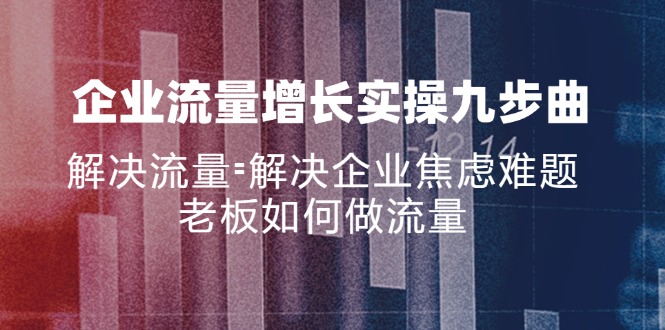 企业流量增长实战九步曲，解决流量=解决企业焦虑难题，老板如何做流量-搞钱日记