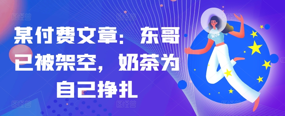 某付费文章：东哥已被架空，奶茶为自己挣扎!!-搞钱日记