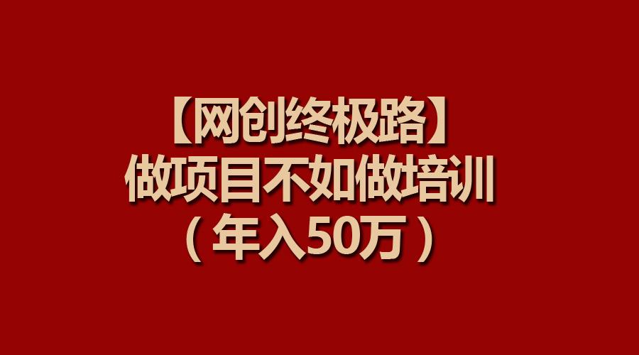 (9550期)【网创终极路】做项目不如做项目培训，年入50万-搞钱日记