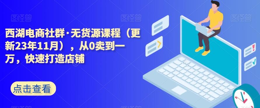西湖电商社群·无货源课程（更新23年11月），从0卖到一万，快速打造店铺-搞钱日记