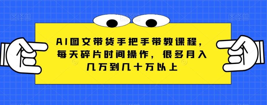 AI图文带货手把手带教课程，每天碎片时间操作，很多月入几万到几十万以上-搞钱日记