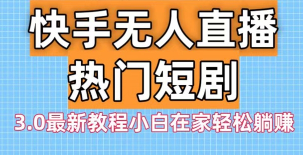 快手无人直播热门短剧3.0最新教程小白在家轻松躺赚-搞钱日记