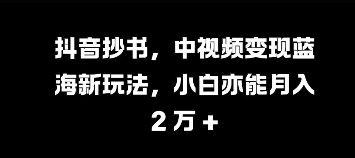 抖音抄书,中视频变现蓝海新玩法,小白亦能月入 过W【揭秘】