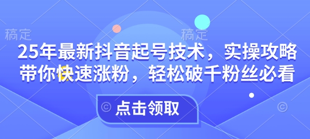 25年最新抖音起号技术，实操攻略带你快速涨粉，轻松破千粉丝必看-搞钱日记