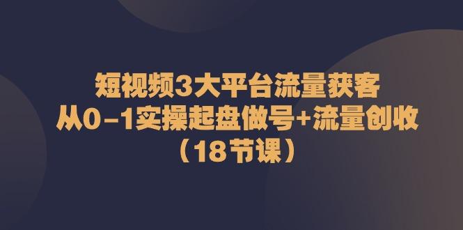 短视频3大平台流量获客：从0-1实操起盘做号+流量创收(18节课)-搞钱日记