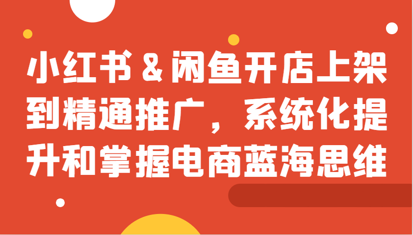 小红书&闲鱼开店上架到精通推广，系统化提升和掌握电商蓝海思维-搞钱日记