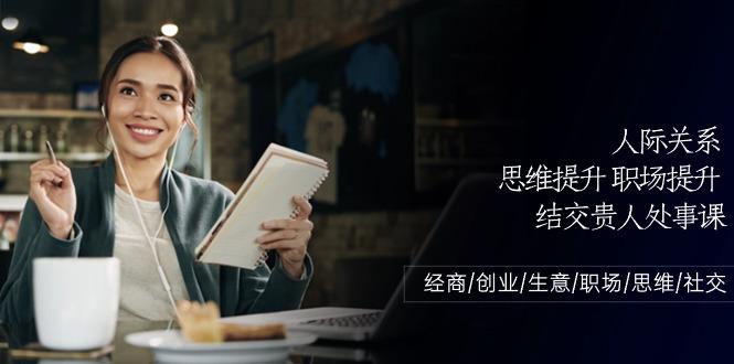 人际关系思维提升职场提升，结交贵人处事课：经商/创业/生意/职场/思维-搞钱日记