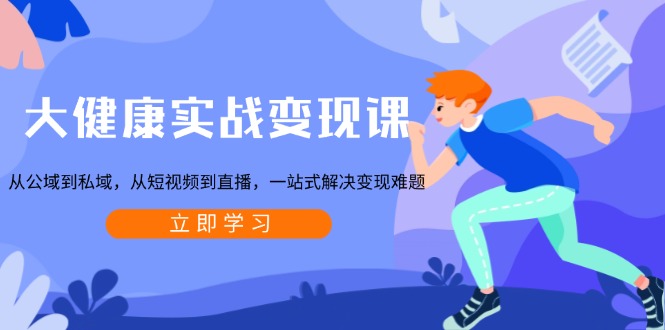 大健康实战变现课：从公域到私域，从短视频到直播，一站式解决变现难题-搞钱日记