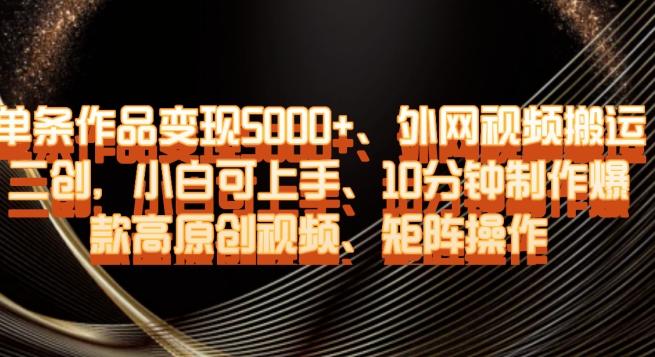 单条作品变现5000+、外网视频搬运二创，小白可上手，10分钟制作爆款高原创视频，矩阵操作【揭秘】-搞钱日记
