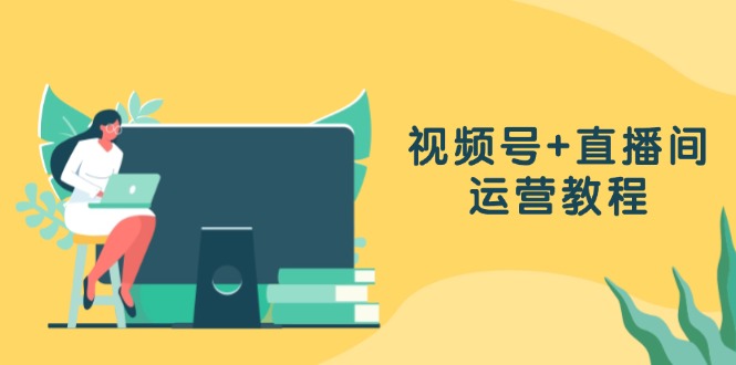 视频号+直播间运营教程：作品创作、直播设置与数据分析一网打尽-搞钱日记