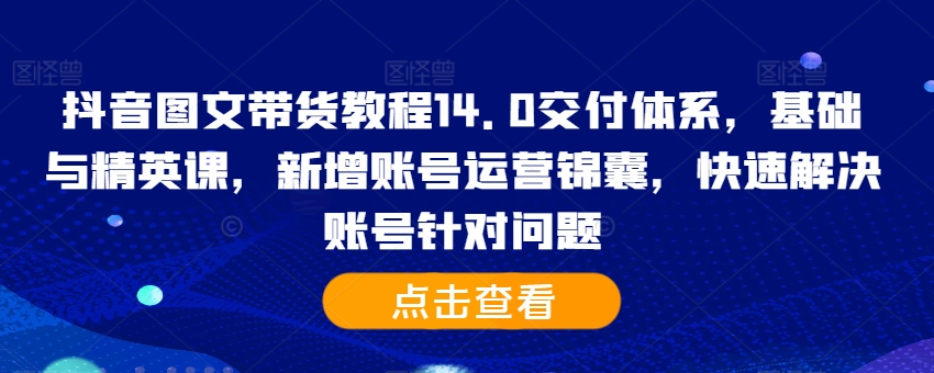 抖音图文带货教程14.0交付体系，基础与精英课，新增账号运营锦囊，快速解决账号针对问题-搞钱日记