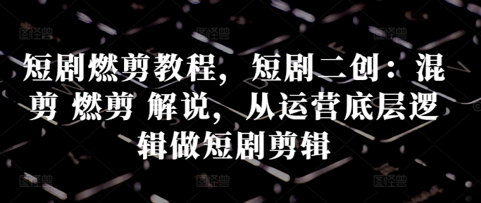 短剧燃剪教程，短剧二创：混剪 燃剪 解说，从运营底层逻辑做短剧剪辑-搞钱日记
