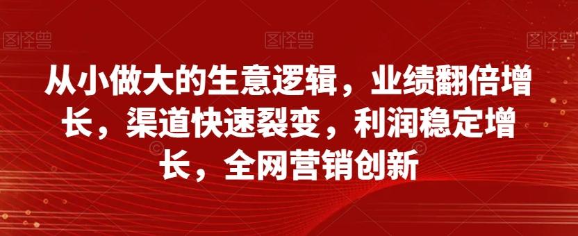 从小做大的生意逻辑，业绩翻倍增长，渠道快速裂变，利润稳定增长，全网营销创新-搞钱日记