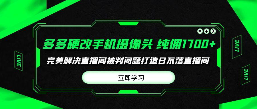 (9987期)多多硬改手机摄像头，单场带货纯佣1700+完美解决直播间被判问题，打造日...-搞钱日记