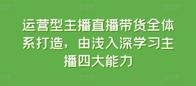运营型主播直播带货全体系打造，由浅入深学习主播四大能力-搞钱日记