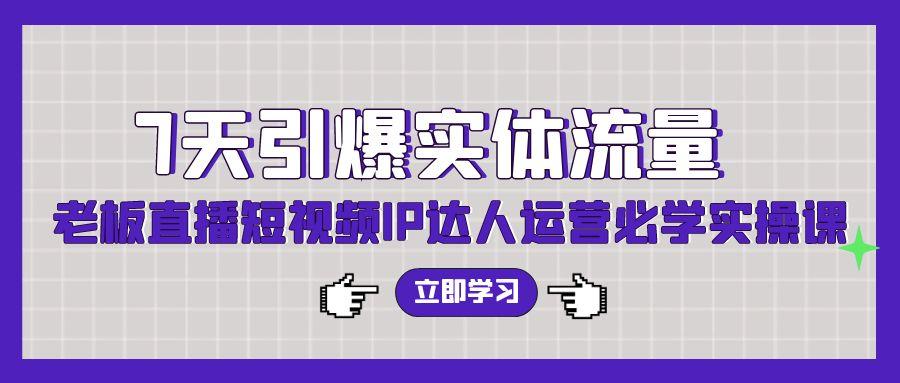 (9593期)7天引爆实体流量，老板直播短视频IP达人运营必学实操课(56节高清无水印)-搞钱日记