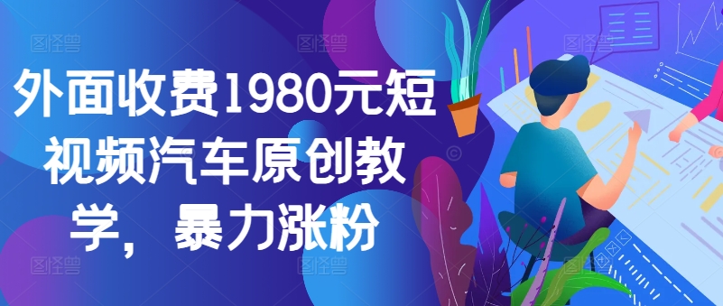 外面收费1980元短视频汽车原创教学，暴力涨粉-搞钱日记